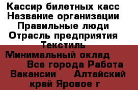 Кассир билетных касс › Название организации ­ Правильные люди › Отрасль предприятия ­ Текстиль › Минимальный оклад ­ 25 000 - Все города Работа » Вакансии   . Алтайский край,Яровое г.